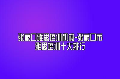 张家口雅思培训机构-张家口市雅思培训十大排行