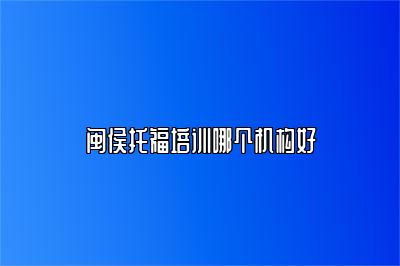 闽侯托福培训哪个机构好