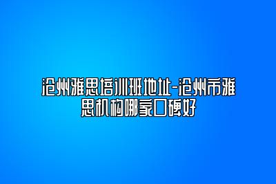 沧州雅思培训班地址-沧州市雅思机构哪家口碑好