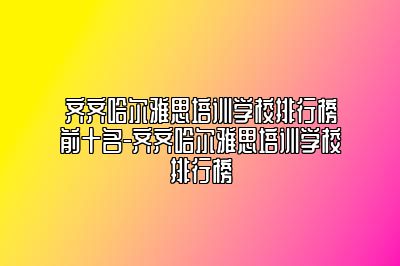 齐齐哈尔雅思培训学校排行榜前十名-齐齐哈尔雅思培训学校排行榜