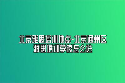 北京雅思培训地点-北京通州区雅思培训学校怎么选