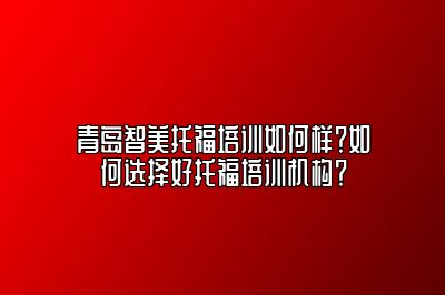 青岛智美托福培训如何样？如何选择好托福培训机构？