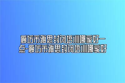 廊坊市雅思封闭培训哪家好一点-廊坊市雅思封闭培训哪家好