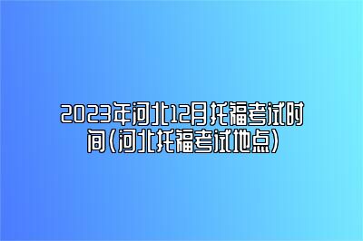 2023年河北12月托福考试时间(河北托福考试地点)