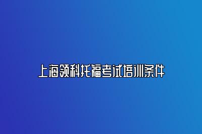 上海领科托福考试培训条件