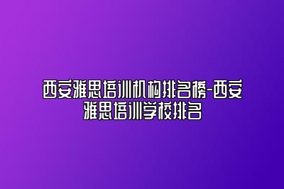 西安雅思培训机构排名榜-西安雅思培训学校排名