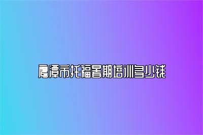鹰潭市托福暑期培训多少钱