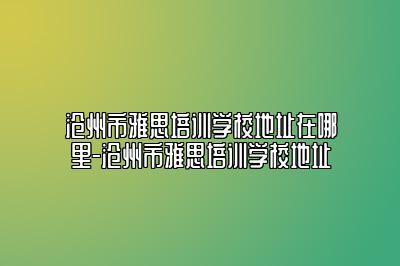 沧州市雅思培训学校地址在哪里-沧州市雅思培训学校地址