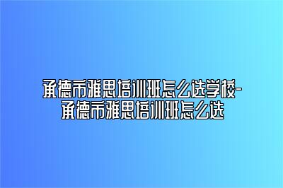 承德市雅思培训班怎么选学校-承德市雅思培训班怎么选