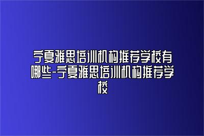 宁夏雅思培训机构推荐学校有哪些-宁夏雅思培训机构推荐学校