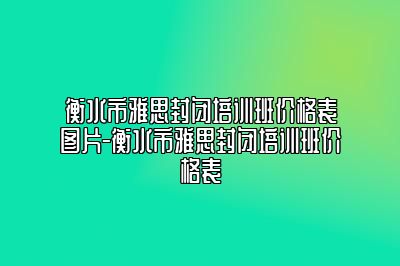 衡水市雅思封闭培训班价格表图片-衡水市雅思封闭培训班价格表