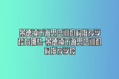景德镇市雅思培训机构推荐学校有哪些-景德镇市雅思培训机构推荐学校
