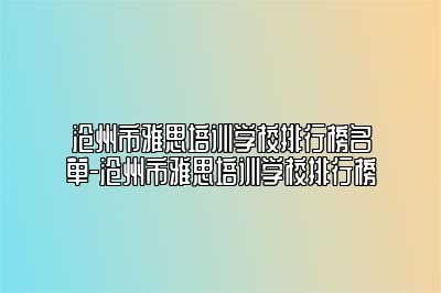 沧州市雅思培训学校排行榜名单-沧州市雅思培训学校排行榜