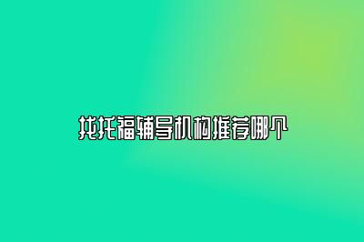 找托福辅导机构推荐哪个