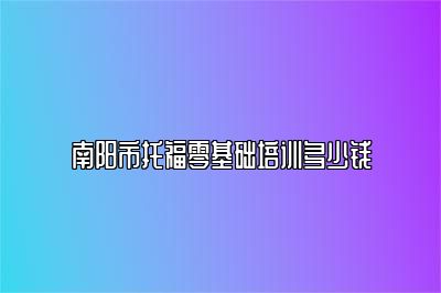 南阳市托福零基础培训多少钱