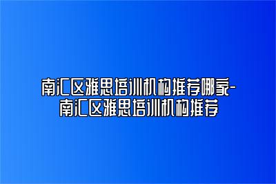 南汇区雅思培训机构推荐哪家-南汇区雅思培训机构推荐
