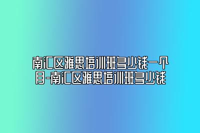 南汇区雅思培训班多少钱一个月-南汇区雅思培训班多少钱