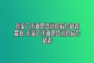 张家口市雅思培训机构价格表最新-张家口市雅思培训机构价格表