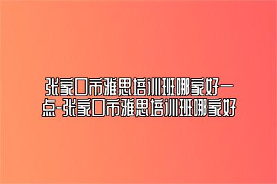 张家口市雅思培训班哪家好一点-张家口市雅思培训班哪家好