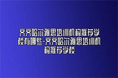 齐齐哈尔雅思培训机构推荐学校有哪些-齐齐哈尔雅思培训机构推荐学校