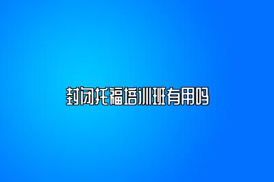 封闭托福培训班有用吗