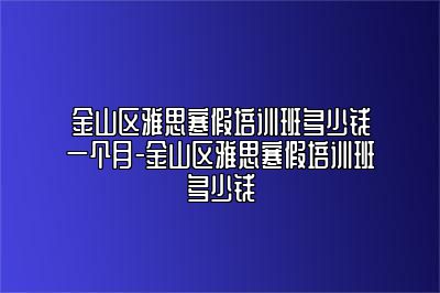 金山区雅思寒假培训班多少钱一个月-金山区雅思寒假培训班多少钱