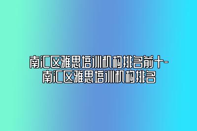 南汇区雅思培训机构排名前十-南汇区雅思培训机构排名