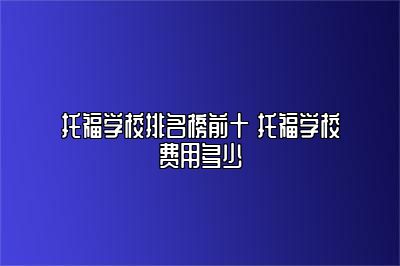 托福学校排名榜前十 托福学校费用多少