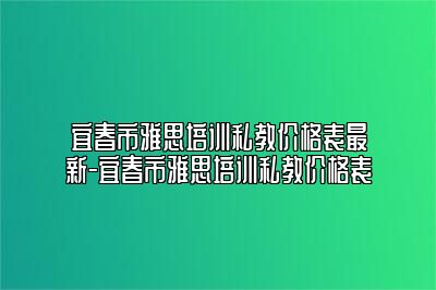 宜春市雅思培训私教价格表最新-宜春市雅思培训私教价格表