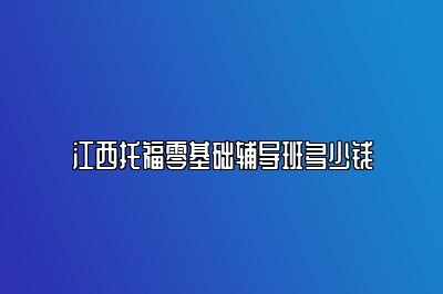 江西托福零基础辅导班多少钱