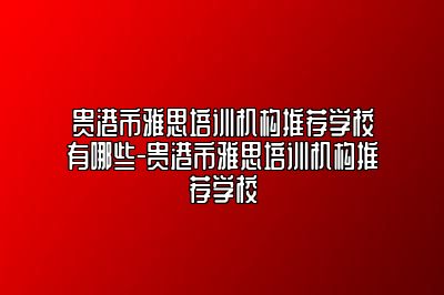贵港市雅思培训机构推荐学校有哪些-贵港市雅思培训机构推荐学校