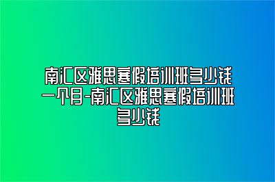 南汇区雅思寒假培训班多少钱一个月-南汇区雅思寒假培训班多少钱