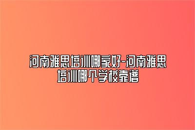 河南雅思培训哪家好-河南雅思培训哪个学校靠谱