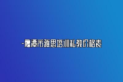 -鹰潭市雅思培训私教价格表
