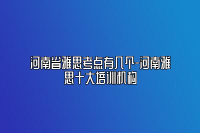 河南省雅思考点有几个-河南雅思十大培训机构