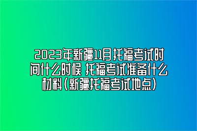 2023年新疆11月托福考试时间什么时候 托福考试准备什么材料(新疆托福考试地点)