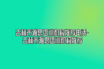 吉林市雅思培训机构推荐电话-吉林市雅思培训机构推荐