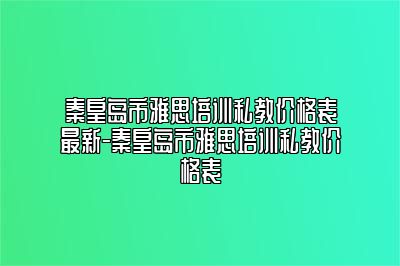 秦皇岛市雅思培训私教价格表最新-秦皇岛市雅思培训私教价格表