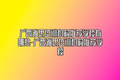 广西雅思培训机构推荐学校有哪些-广西雅思培训机构推荐学校