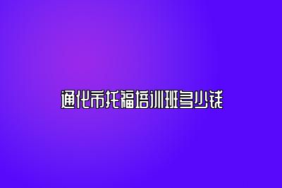 通化市托福培训班多少钱