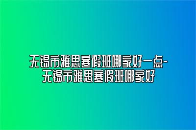 无锡市雅思寒假班哪家好一点-无锡市雅思寒假班哪家好