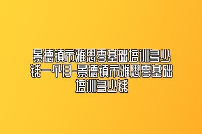 景德镇市雅思零基础培训多少钱一个月-景德镇市雅思零基础培训多少钱