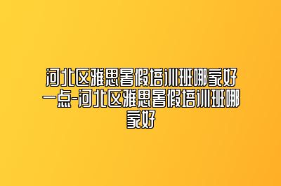 河北区雅思暑假培训班哪家好一点-河北区雅思暑假培训班哪家好