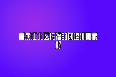 重庆江北区托福封闭培训哪家好