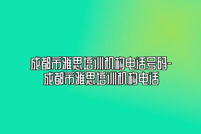 成都市雅思培训机构电话号码-成都市雅思培训机构电话