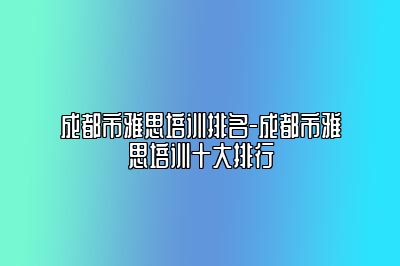 成都市雅思培训排名-成都市雅思培训十大排行