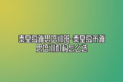 秦皇岛雅思培训班-秦皇岛市雅思培训机构怎么选