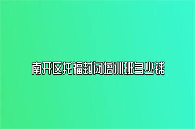 南开区托福封闭培训班多少钱