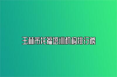 玉林市托福培训机构排行榜