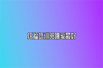托福培训班哪家最好